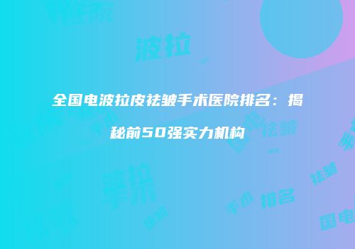 全国电波拉皮祛皱手术医院排名：揭秘前50强实力机构