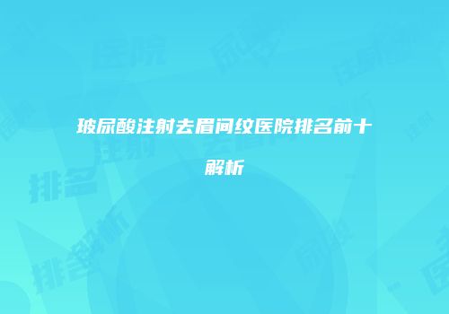 玻尿酸注射去眉间纹医院排名前十解析