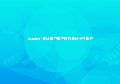 2025广安仿真织眉医院口碑榜十强揭晓