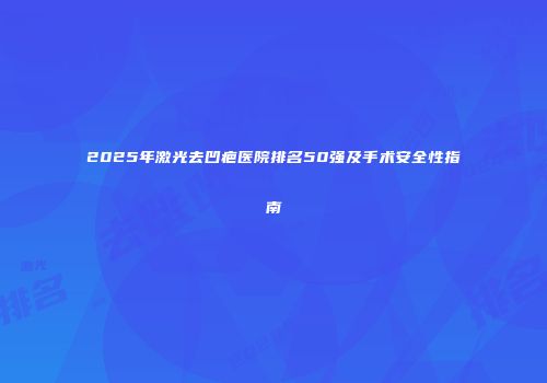 2025年激光去凹疤医院排名50强及手术安全性指南