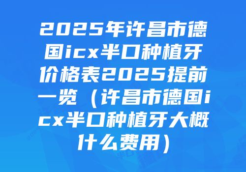 2025年许昌市德国icx半口种植牙价格表2025提前一览（许昌市德国icx半口种植牙大概什么费用）