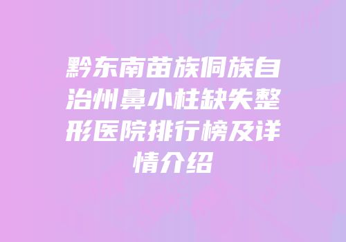 黔东南苗族侗族自治州鼻小柱缺失整形医院排行榜及详情介绍