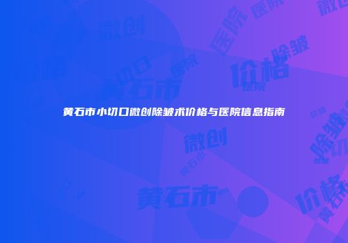 黄石市小切口微创除皱术价格与医院信息指南