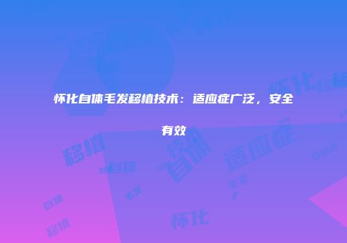 怀化自体毛发移植技术：适应症广泛，安全有效