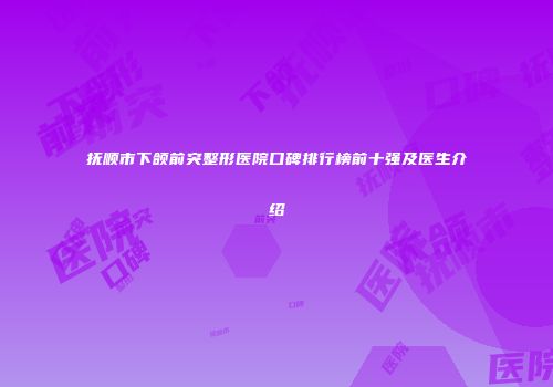 抚顺市下颌前突整形医院口碑排行榜前十强及医生介绍