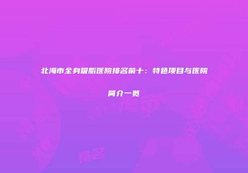 北海市全身吸脂医院排名前十：特色项目与医院简介一览