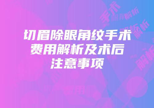 切眉除眼角纹手术费用解析及术后注意事项