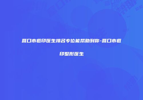 营口市痘印医生排名专位能帮助到你-营口市痘印整形医生