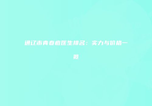 通辽市青春痘医生排名：实力与价格一览