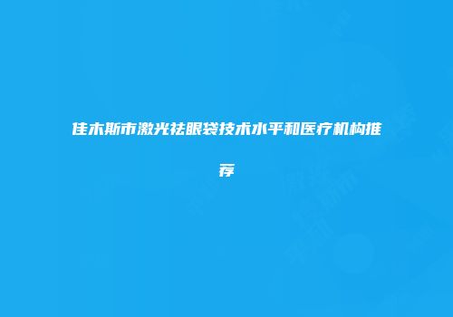 佳木斯市激光祛眼袋技术水平和医疗机构推荐