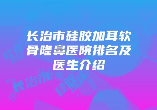 长治市硅胶加耳软骨隆鼻医院排名及医生介绍