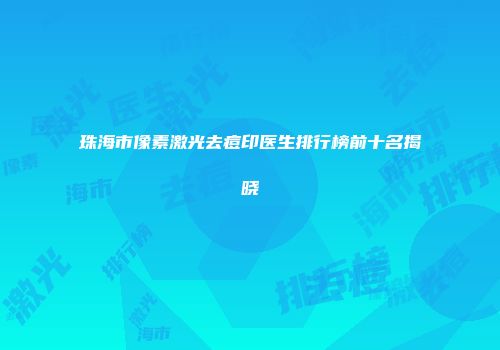 珠海市像素激光去痘印医生排行榜前十名揭晓