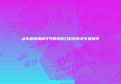 山东省种植前牙牙龈成形口腔医院及专家推荐
