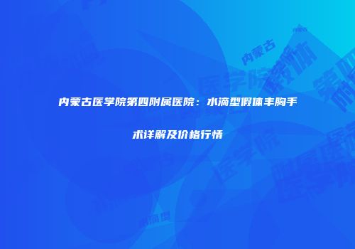 内蒙古医学院第四附属医院：水滴型假体丰胸手术详解及价格行情