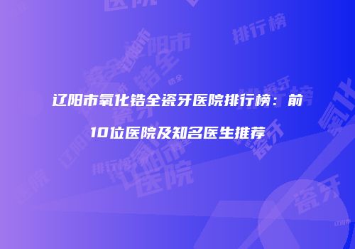 辽阳市氧化锆全瓷牙医院排行榜：前10位医院及知名医生推荐