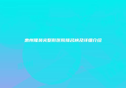 惠州隆鼻尖整形医院排名榜及详细介绍