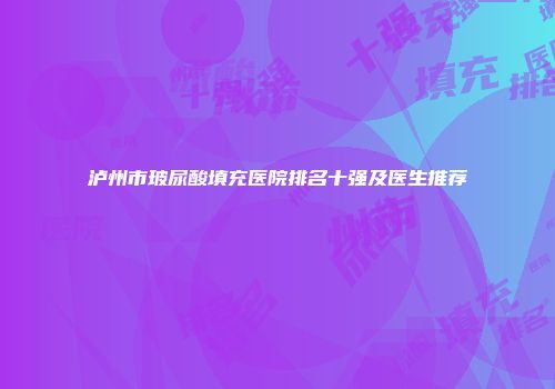 泸州市玻尿酸填充医院排名十强及医生推荐