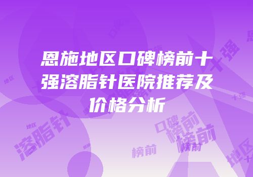 恩施地区口碑榜前十强溶脂针医院推荐及价格分析