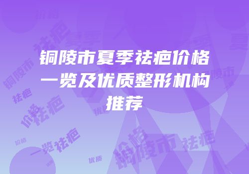 铜陵市夏季祛疤价格一览及优质整形机构推荐