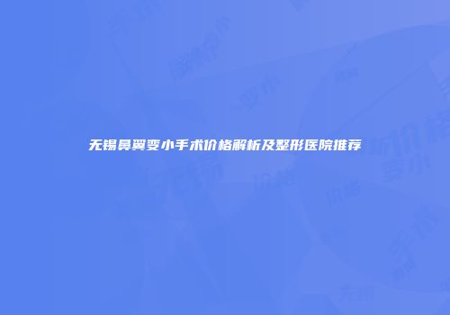 无锡鼻翼变小手术价格解析及整形医院推荐