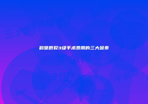 鹤壁唇裂3级手术费用的三大因素