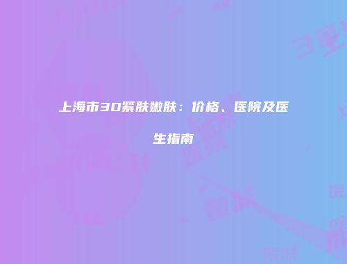 上海市3D紧肤嫩肤：价格、医院及医生指南