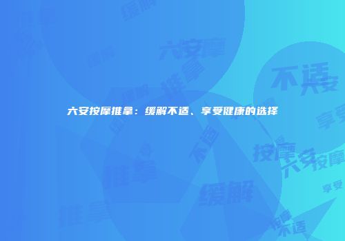 六安按摩推拿：缓解不适、享受健康的选择