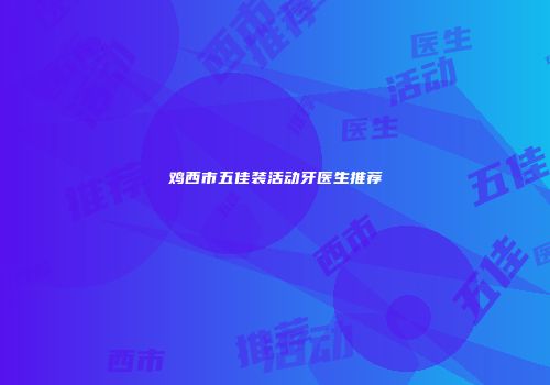 鸡西市五佳装活动牙医生推荐