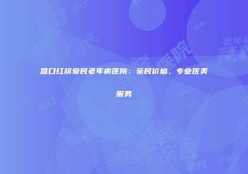 营口红旗爱民老年病医院：亲民价格，专业医美服务
