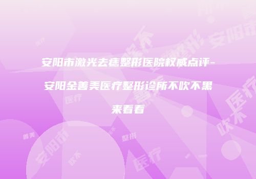 安阳市激光去痣整形医院权威点评-安阳金善美医疗整形诊所不吹不黑来看看