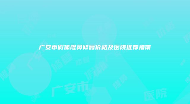 广安市假体隆鼻修复价格及医院推荐指南