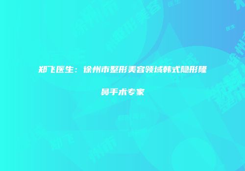 郑飞医生：徐州市整形美容领域韩式隐形隆鼻手术专家