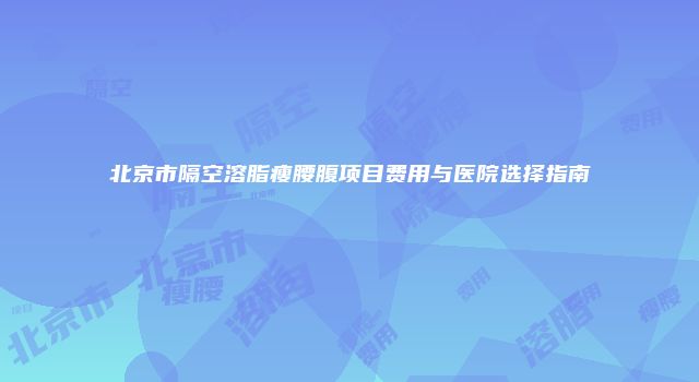 北京市隔空溶脂瘦腰腹项目费用与医院选择指南