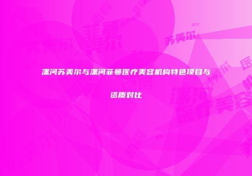 漯河苏美尔与漯河菲蔓医疗美容机构特色项目与资质对比