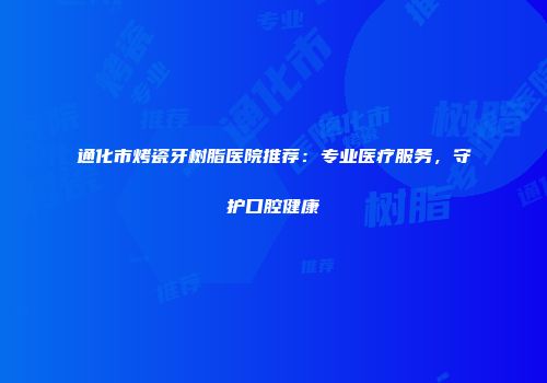 通化市烤瓷牙树脂医院推荐：专业医疗服务，守护口腔健康
