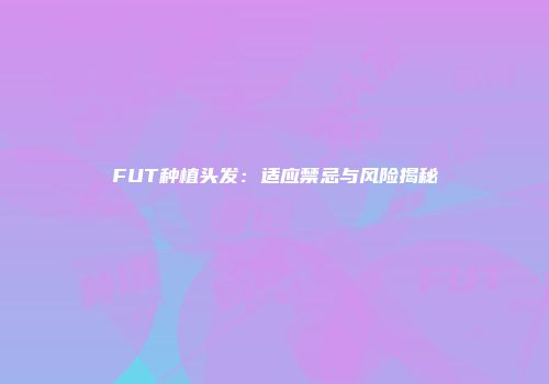 FUT种植头发：适应禁忌与风险揭秘