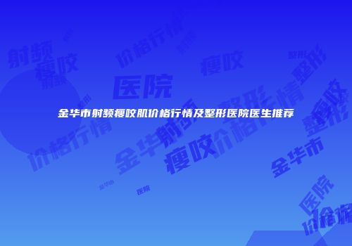 金华市射频瘦咬肌价格行情及整形医院医生推荐