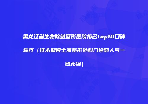 黑龙江省生物除皱整形医院排名top10口碑爆炸（佳木斯博士丽整形外科门诊部人气一览无疑）