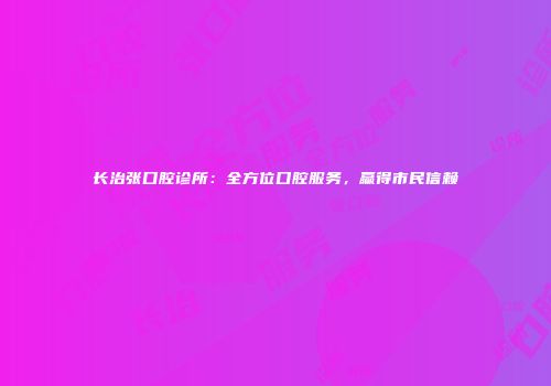 长治张口腔诊所：全方位口腔服务，赢得市民信赖