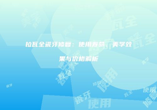 拉瓦全瓷牙修复：使用寿命、美学效果与价格解析