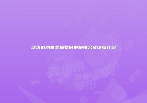 潍坊市肋骨美鼻整形医院排名及详细介绍