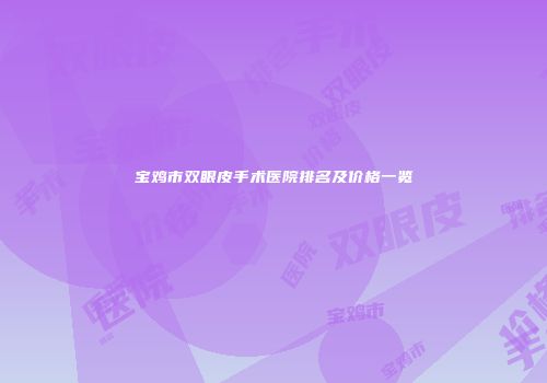 宝鸡市双眼皮手术医院排名及价格一览