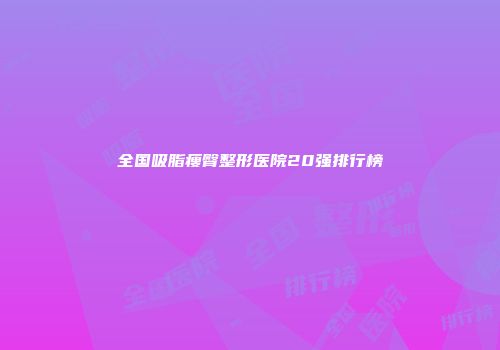 全国吸脂瘦臀整形医院20强排行榜