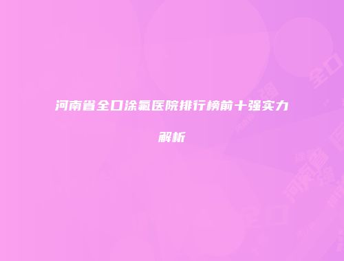 河南省全口涂氟医院排行榜前十强实力解析