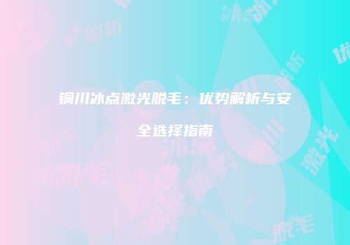铜川冰点激光脱毛：优势解析与安全选择指南