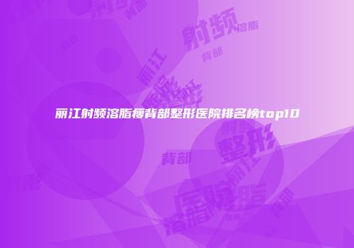 丽江射频溶脂瘦背部整形医院排名榜top10