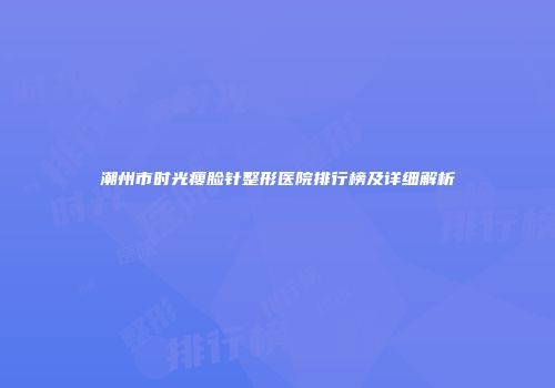 潮州市时光瘦脸针整形医院排行榜及详细解析