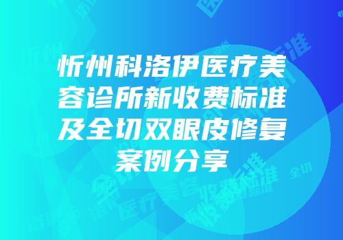 忻州科洛伊医疗美容诊所新收费标准及全切双眼皮修复案例分享