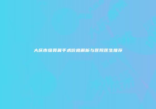 大庆市缩鼻翼手术价格解析与医院医生推荐