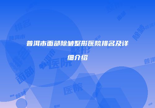 普洱市面部除皱整形医院排名及详细介绍